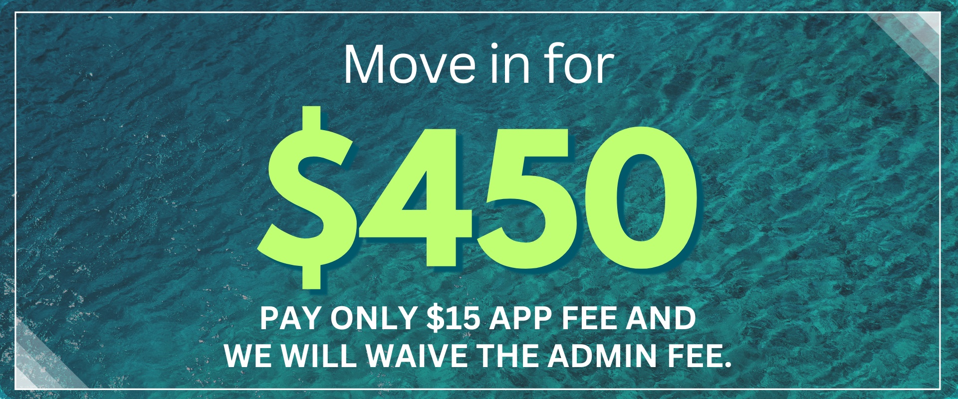 move in for $450.00 pay only $15.00 app fee and we will waive the admin fee.